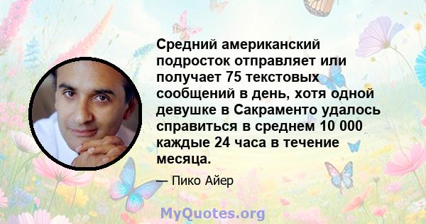 Средний американский подросток отправляет или получает 75 текстовых сообщений в день, хотя одной девушке в Сакраменто удалось справиться в среднем 10 000 каждые 24 часа в течение месяца.