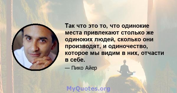 Так что это то, что одинокие места привлекают столько же одиноких людей, сколько они производят, и одиночество, которое мы видим в них, отчасти в себе.