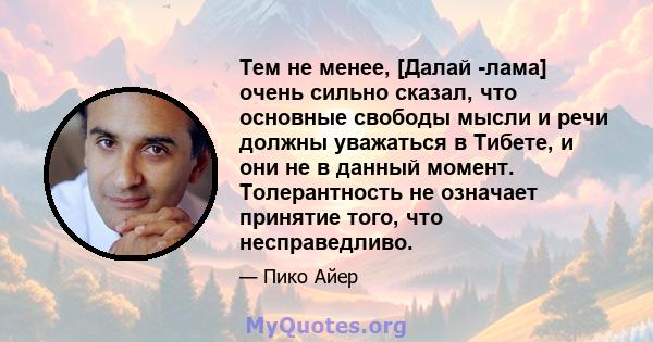 Тем не менее, [Далай -лама] очень сильно сказал, что основные свободы мысли и речи должны уважаться в Тибете, и они не в данный момент. Толерантность не означает принятие того, что несправедливо.