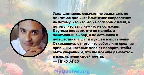 Уход, для меня, означает не сдаваться, но двигаться дальше; Изменение направления не потому, что что -то не согласен с вами, а потому, что вы с чем -то не согласны. Другими словами, это не жалоба, а позитивный выбор, а