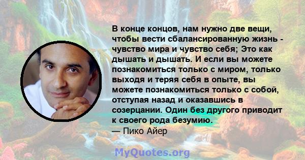 В конце концов, нам нужно две вещи, чтобы вести сбалансированную жизнь - чувство мира и чувство себя; Это как дышать и дышать. И если вы можете познакомиться только с миром, только выходя и теряя себя в опыте, вы можете 