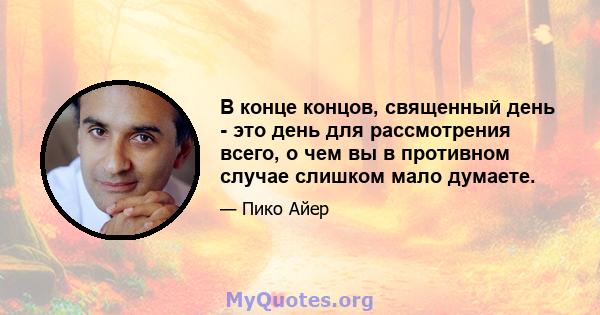 В конце концов, священный день - это день для рассмотрения всего, о чем вы в противном случае слишком мало думаете.