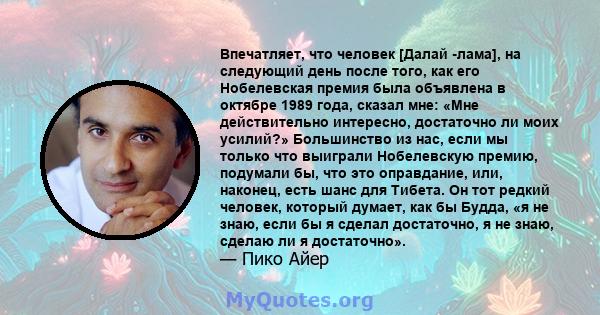 Впечатляет, что человек [Далай -лама], на следующий день после того, как его Нобелевская премия была объявлена ​​в октябре 1989 года, сказал мне: «Мне действительно интересно, достаточно ли моих усилий?» Большинство из