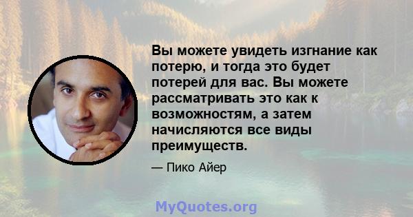 Вы можете увидеть изгнание как потерю, и тогда это будет потерей для вас. Вы можете рассматривать это как к возможностям, а затем начисляются все виды преимуществ.