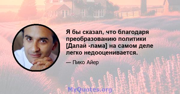 Я бы сказал, что благодаря преобразованию политики [Далай -лама] на самом деле легко недооценивается.