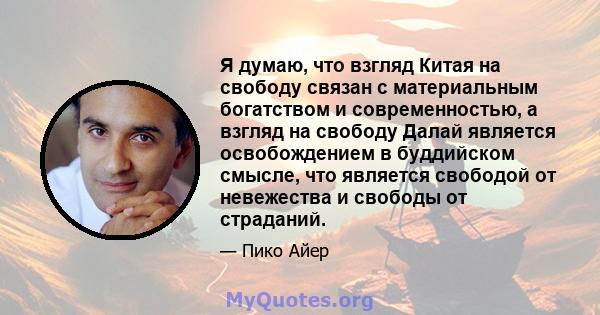 Я думаю, что взгляд Китая на свободу связан с материальным богатством и современностью, а взгляд на свободу Далай является освобождением в буддийском смысле, что является свободой от невежества и свободы от страданий.