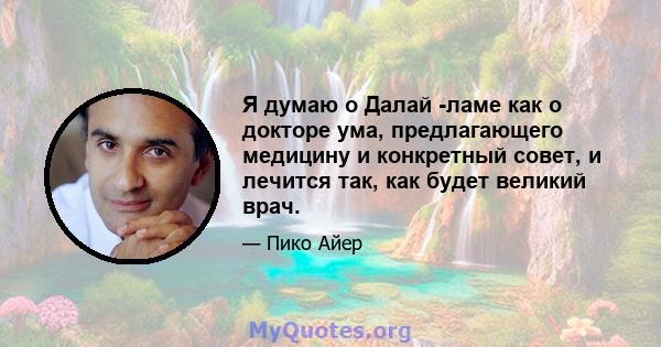 Я думаю о Далай -ламе как о докторе ума, предлагающего медицину и конкретный совет, и лечится так, как будет великий врач.