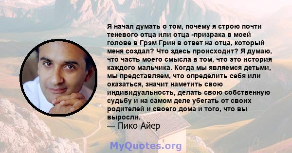 Я начал думать о том, почему я строю почти теневого отца или отца -призрака в моей голове в Грэм Грин в ответ на отца, который меня создал? Что здесь происходит? Я думаю, что часть моего смысла в том, что это история