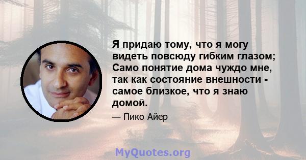 Я придаю тому, что я могу видеть повсюду гибким глазом; Само понятие дома чуждо мне, так как состояние внешности - самое близкое, что я знаю домой.