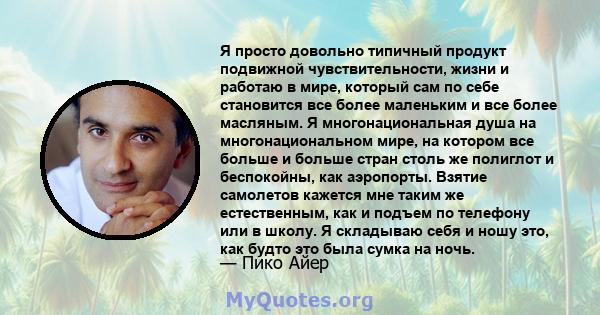 Я просто довольно типичный продукт подвижной чувствительности, жизни и работаю в мире, который сам по себе становится все более маленьким и все более масляным. Я многонациональная душа на многонациональном мире, на