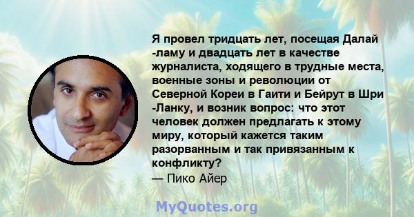 Я провел тридцать лет, посещая Далай -ламу и двадцать лет в качестве журналиста, ходящего в трудные места, военные зоны и революции от Северной Кореи в Гаити и Бейрут в Шри -Ланку, и возник вопрос: что этот человек