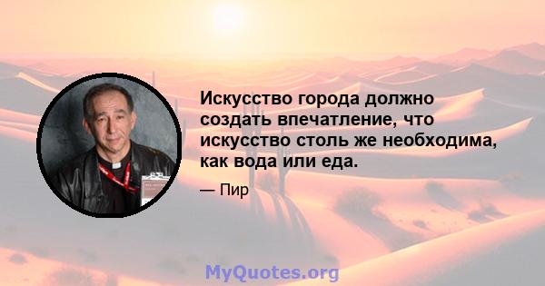 Искусство города должно создать впечатление, что искусство столь же необходима, как вода или еда.