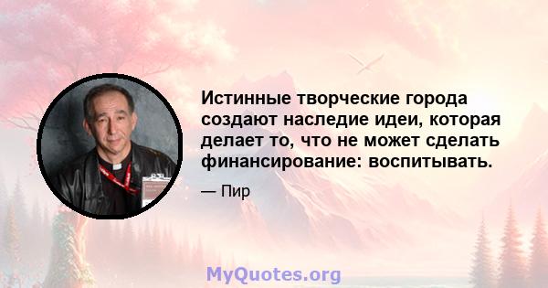 Истинные творческие города создают наследие идеи, которая делает то, что не может сделать финансирование: воспитывать.