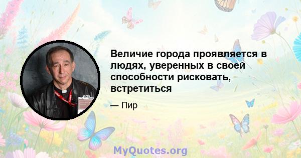 Величие города проявляется в людях, уверенных в своей способности рисковать, встретиться