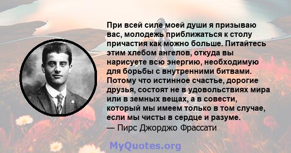 При всей силе моей души я призываю вас, молодежь приближаться к столу причастия как можно больше. Питайтесь этим хлебом ангелов, откуда вы нарисуете всю энергию, необходимую для борьбы с внутренними битвами. Потому что