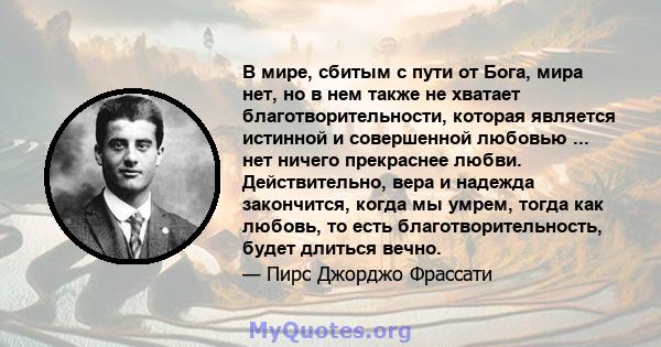 В мире, сбитым с пути от Бога, мира нет, но в нем также не хватает благотворительности, которая является истинной и совершенной любовью ... нет ничего прекраснее любви. Действительно, вера и надежда закончится, когда мы 