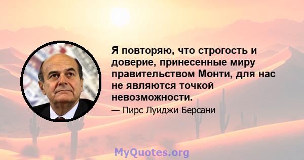 Я повторяю, что строгость и доверие, принесенные миру правительством Монти, для нас не являются точкой невозможности.