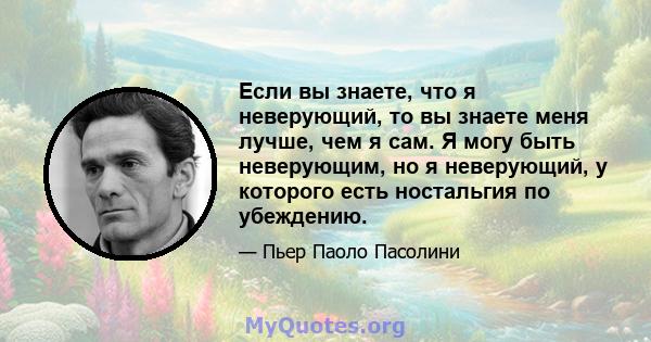 Если вы знаете, что я неверующий, то вы знаете меня лучше, чем я сам. Я могу быть неверующим, но я неверующий, у которого есть ностальгия по убеждению.