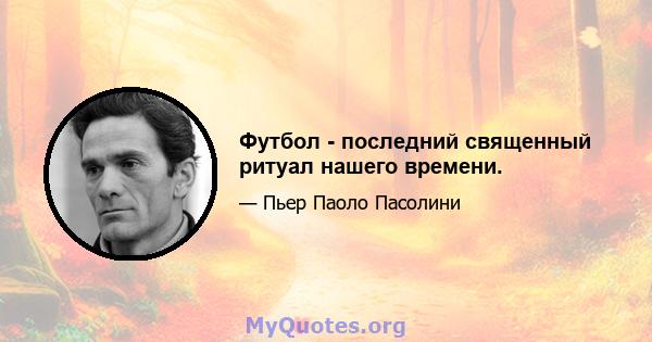 Футбол - последний священный ритуал нашего времени.