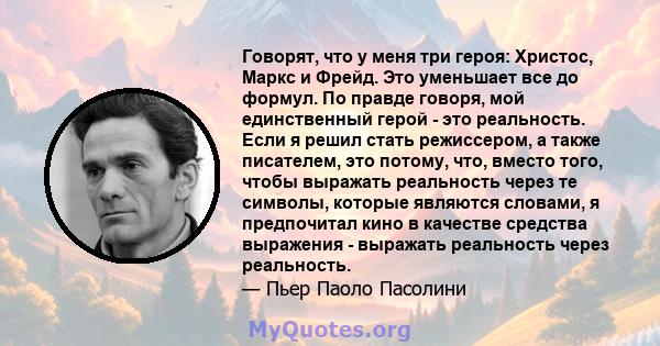 Говорят, что у меня три героя: Христос, Маркс и Фрейд. Это уменьшает все до формул. По правде говоря, мой единственный герой - это реальность. Если я решил стать режиссером, а также писателем, это потому, что, вместо