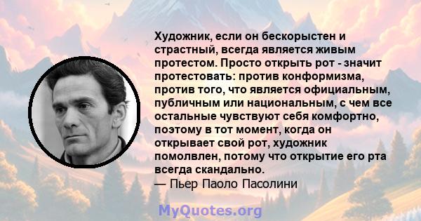 Художник, если он бескорыстен и страстный, всегда является живым протестом. Просто открыть рот - значит протестовать: против конформизма, против того, что является официальным, публичным или национальным, с чем все