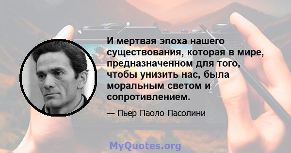 И мертвая эпоха нашего существования, которая в мире, предназначенном для того, чтобы унизить нас, была моральным светом и сопротивлением.