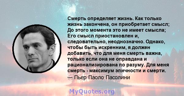 Смерть определяет жизнь. Как только жизнь закончена, он приобретает смысл; До этого момента это не имеет смысла; Его смысл приостановлен и, следовательно, неоднозначно. Однако, чтобы быть искренним, я должен добавить,