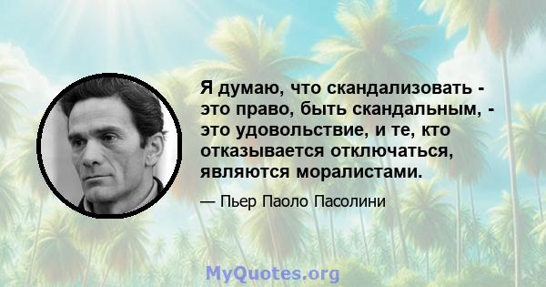 Я думаю, что скандализовать - это право, быть скандальным, - это удовольствие, и те, кто отказывается отключаться, являются моралистами.