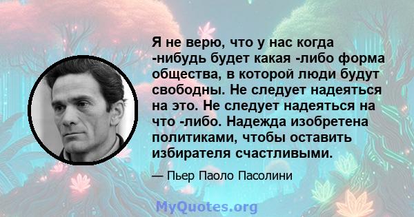 Я не верю, что у нас когда -нибудь будет какая -либо форма общества, в которой люди будут свободны. Не следует надеяться на это. Не следует надеяться на что -либо. Надежда изобретена политиками, чтобы оставить