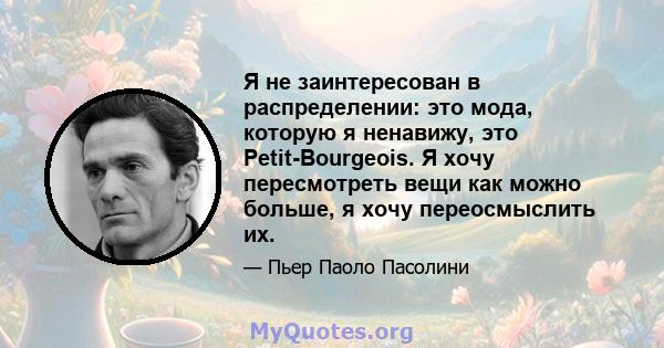 Я не заинтересован в распределении: это мода, которую я ненавижу, это Petit-Bourgeois. Я хочу пересмотреть вещи как можно больше, я хочу переосмыслить их.