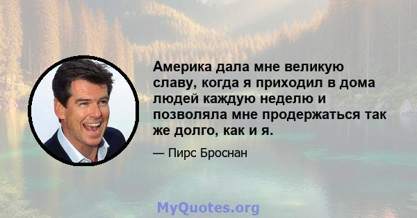 Америка дала мне великую славу, когда я приходил в дома людей каждую неделю и позволяла мне продержаться так же долго, как и я.