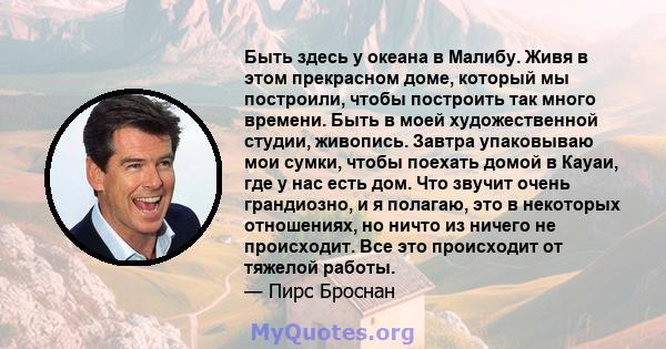 Быть здесь у океана в Малибу. Живя в этом прекрасном доме, который мы построили, чтобы построить так много времени. Быть в моей художественной студии, живопись. Завтра упаковываю мои сумки, чтобы поехать домой в Кауаи,