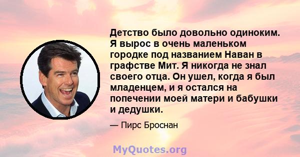 Детство было довольно одиноким. Я вырос в очень маленьком городке под названием Наван в графстве Мит. Я никогда не знал своего отца. Он ушел, когда я был младенцем, и я остался на попечении моей матери и бабушки и