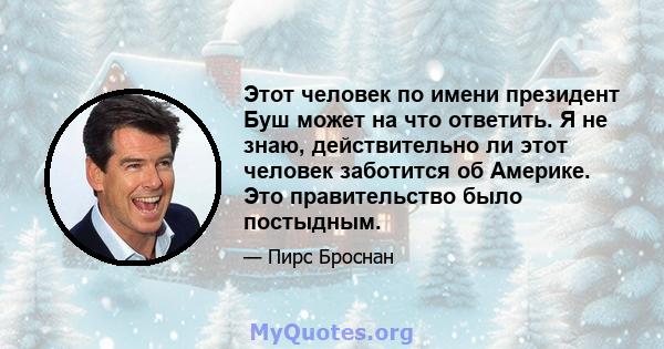 Этот человек по имени президент Буш может на что ответить. Я не знаю, действительно ли этот человек заботится об Америке. Это правительство было постыдным.