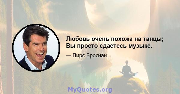 Любовь очень похожа на танцы; Вы просто сдаетесь музыке.