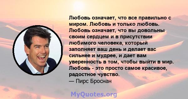 Любовь означает, что все правильно с миром. Любовь и только любовь. Любовь означает, что вы довольны своим сердцем и в присутствии любимого человека, который заполняет ваш день и делает вас сильнее и мудрее, и дает вам