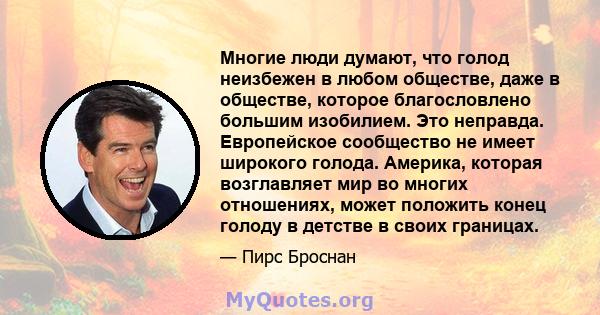 Многие люди думают, что голод неизбежен в любом обществе, даже в обществе, которое благословлено большим изобилием. Это неправда. Европейское сообщество не имеет широкого голода. Америка, которая возглавляет мир во