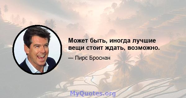 Может быть, иногда лучшие вещи стоит ждать, возможно.