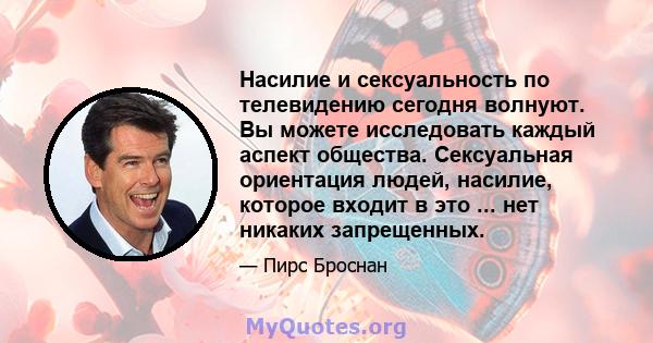 Насилие и сексуальность по телевидению сегодня волнуют. Вы можете исследовать каждый аспект общества. Сексуальная ориентация людей, насилие, которое входит в это ... нет никаких запрещенных.