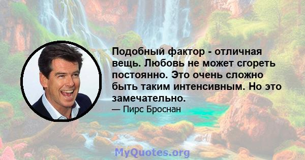 Подобный фактор - отличная вещь. Любовь не может сгореть постоянно. Это очень сложно быть таким интенсивным. Но это замечательно.