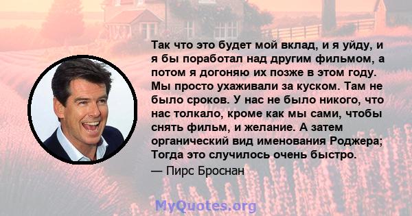 Так что это будет мой вклад, и я уйду, и я бы поработал над другим фильмом, а потом я догоняю их позже в этом году. Мы просто ухаживали за куском. Там не было сроков. У нас не было никого, что нас толкало, кроме как мы