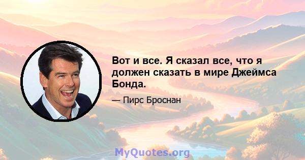 Вот и все. Я сказал все, что я должен сказать в мире Джеймса Бонда.