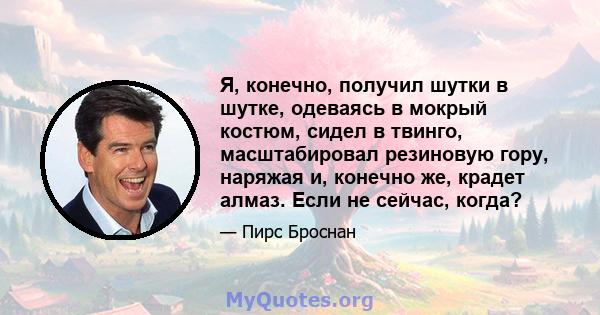 Я, конечно, получил шутки в шутке, одеваясь в мокрый костюм, сидел в твинго, масштабировал резиновую гору, наряжая и, конечно же, крадет алмаз. Если не сейчас, когда?