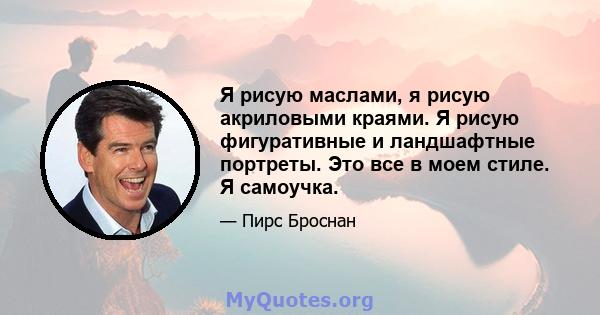 Я рисую маслами, я рисую акриловыми краями. Я рисую фигуративные и ландшафтные портреты. Это все в моем стиле. Я самоучка.