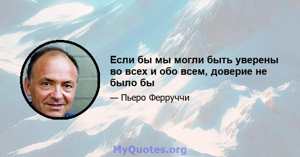 Если бы мы могли быть уверены во всех и обо всем, доверие не было бы