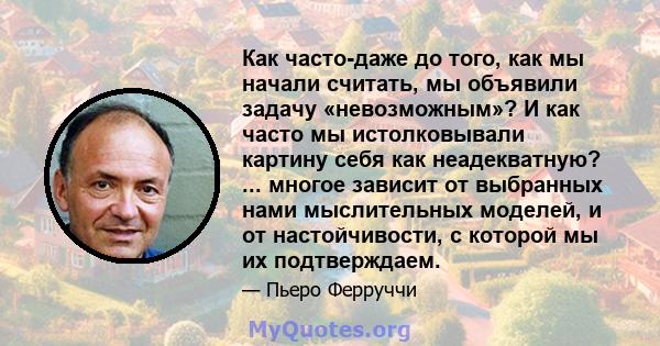 Как часто-даже до того, как мы начали считать, мы объявили задачу «невозможным»? И как часто мы истолковывали картину себя как неадекватную? ... многое зависит от выбранных нами мыслительных моделей, и от настойчивости, 