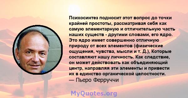 Психосинтез подносит этот вопрос до точки крайней простоты, рассматривая себя как самую элементарную и отличительную часть наших существ - другими словами, его ядро. Это ядро ​​имеет совершенно отличную природу от всех