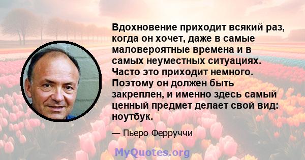 Вдохновение приходит всякий раз, когда он хочет, даже в самые маловероятные времена и в самых неуместных ситуациях. Часто это приходит немного. Поэтому он должен быть закреплен, и именно здесь самый ценный предмет