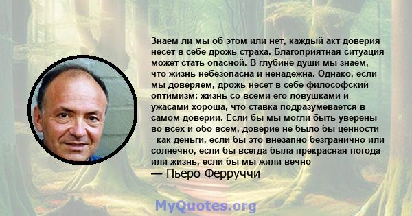 Знаем ли мы об этом или нет, каждый акт доверия несет в себе дрожь страха. Благоприятная ситуация может стать опасной. В глубине души мы знаем, что жизнь небезопасна и ненадежна. Однако, если мы доверяем, дрожь несет в