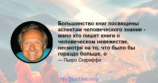 Большинство книг посвящены аспектам человеческого знания - мало кто пишет книги о человеческом невежестве, несмотря на то, что было бы гораздо больше, о